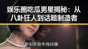 娱乐圈吃瓜男星揭秘：从八卦狂人到话题制造者