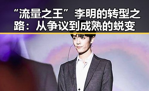 “流量之王”李明的转型之路：从争议到成熟的蜕变