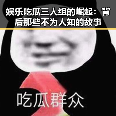 娱乐吃瓜三人组的崛起：背后那些不为人知的故事