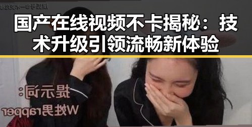 国产在线视频不卡揭秘：技术升级引领流畅新体验