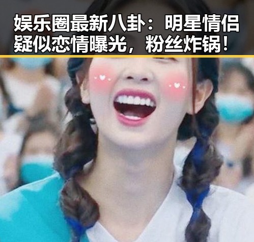 娱乐圈最新八卦：明星情侣疑似恋情曝光，粉丝炸锅！