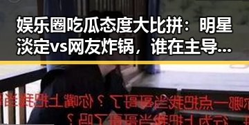 娱乐圈吃瓜态度大比拼：明星淡定vs网友炸锅，谁在主导话题？🤔