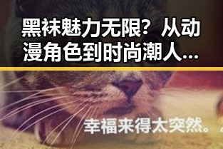 黑袜魅力无限？从动漫角色到时尚潮人，黑袜背后的故事让人意想不到！👀🧦